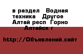  в раздел : Водная техника » Другое . Алтай респ.,Горно-Алтайск г.
